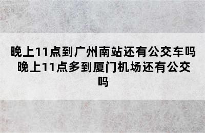 晚上11点到广州南站还有公交车吗 晚上11点多到厦门机场还有公交吗